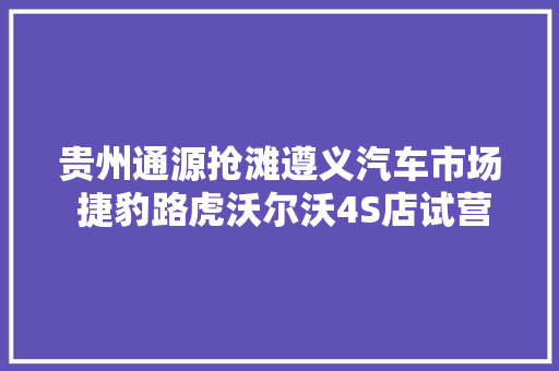 贵州通源抢滩遵义汽车市场 捷豹路虎沃尔沃4S店试营业