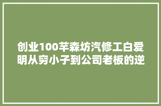 创业100芊森坊汽修工白爱明从穷小子到公司老板的逆袭之路