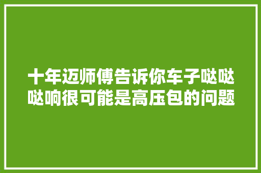 十年迈师傅告诉你车子哒哒哒响很可能是高压包的问题
