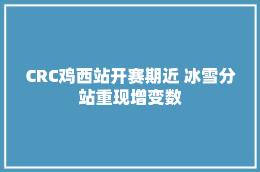 CRC鸡西站开赛期近 冰雪分站重现增变数