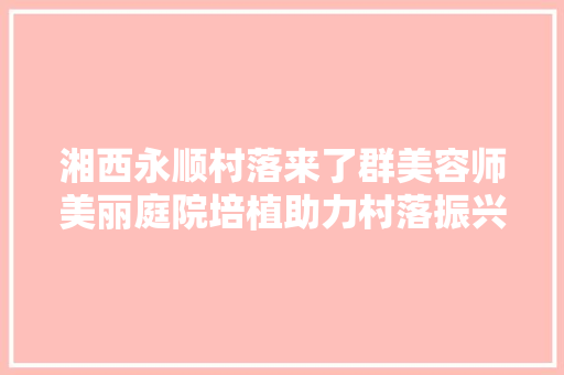 湘西永顺村落来了群美容师美丽庭院培植助力村落振兴