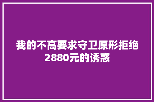 我的不高要求守卫原形拒绝2880元的诱惑
