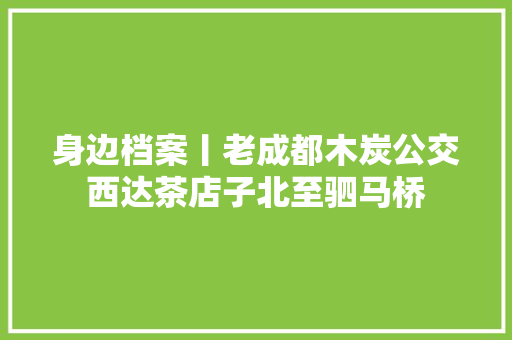 身边档案丨老成都木炭公交西达茶店子北至驷马桥