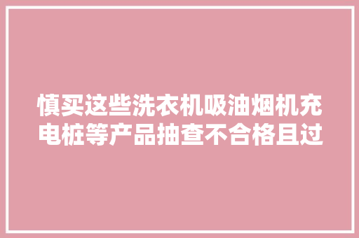慎买这些洗衣机吸油烟机充电桩等产品抽查不合格且过时未改正