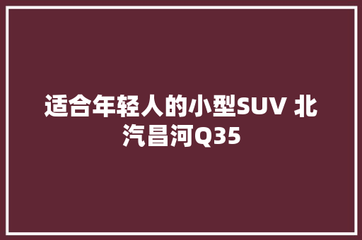 适合年轻人的小型SUV 北汽昌河Q35
