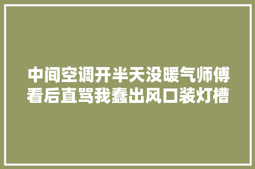 中间空调开半天没暖气师傅看后直骂我蠢出风口装灯槽里干啥