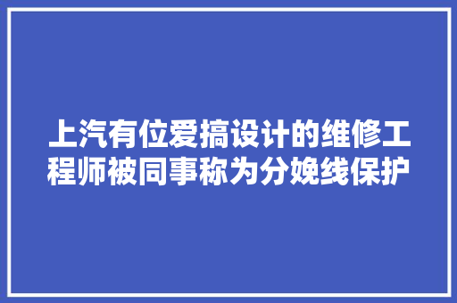上汽有位爱搞设计的维修工程师被同事称为分娩线保护神