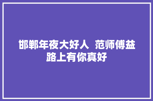邯郸年夜大好人  范师傅益路上有你真好