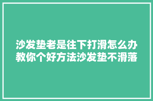 沙发垫老是往下打滑怎么办教你个好方法沙发垫不滑落又干净