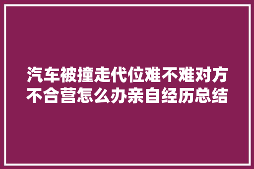 汽车被撞走代位难不难对方不合营怎么办亲自经历总结这三点
