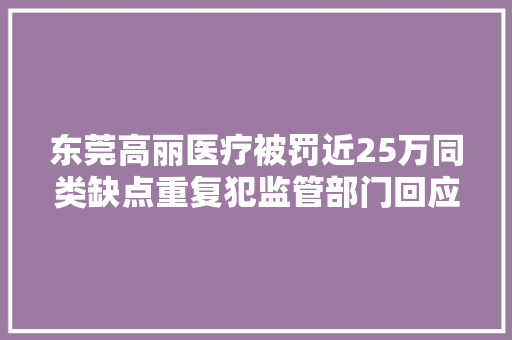 东莞高丽医疗被罚近25万同类缺点重复犯监管部门回应