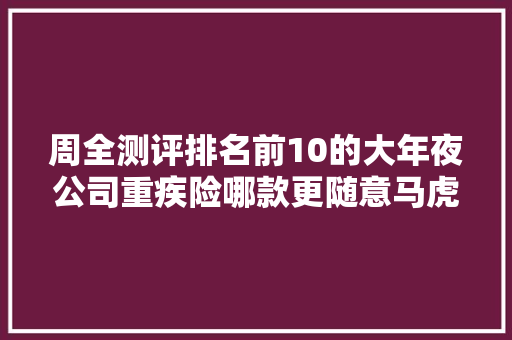 周全测评排名前10的大年夜公司重疾险哪款更随意马虎赔