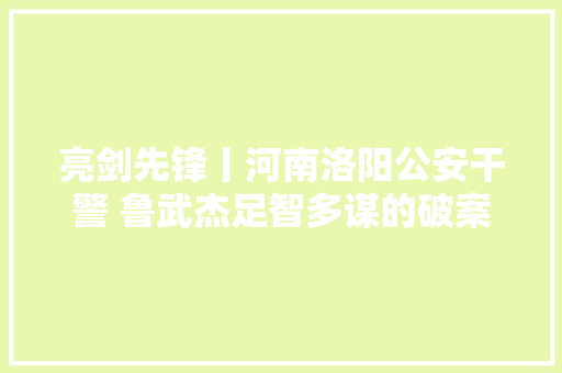 亮剑先锋丨河南洛阳公安干警 鲁武杰足智多谋的破案好手