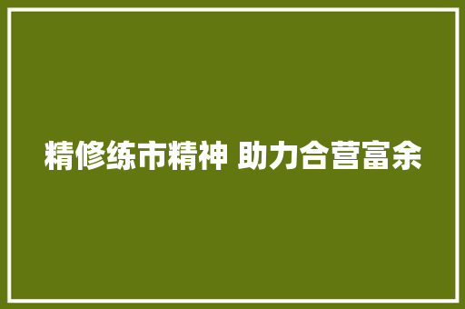 精修练市精神 助力合营富余