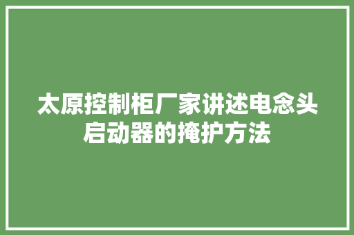 太原控制柜厂家讲述电念头启动器的掩护方法