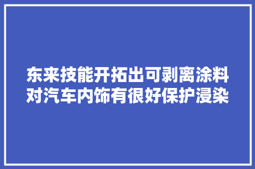 东来技能开拓出可剥离涂料对汽车内饰有很好保护浸染