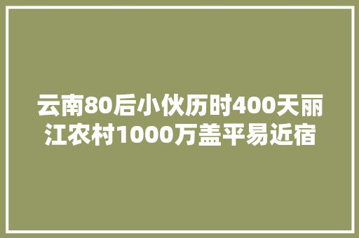 云南80后小伙历时400天丽江农村1000万盖平易近宿赚了照样亏了