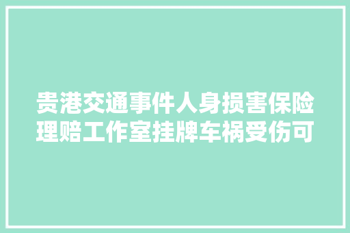 贵港交通事件人身损害保险理赔工作室挂牌车祸受伤可快速理赔