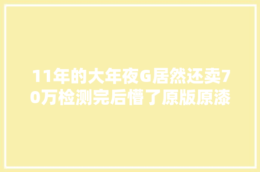 11年的大年夜G居然还卖70万检测完后懵了原版原漆是怎么做到的