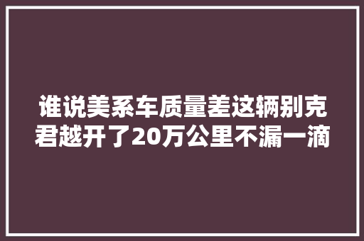 谁说美系车质量差这辆别克君越开了20万公里不漏一滴油
