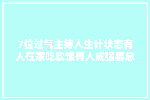 7位过气主持人生计状态有人在家吃软饭有人成强暴总裁