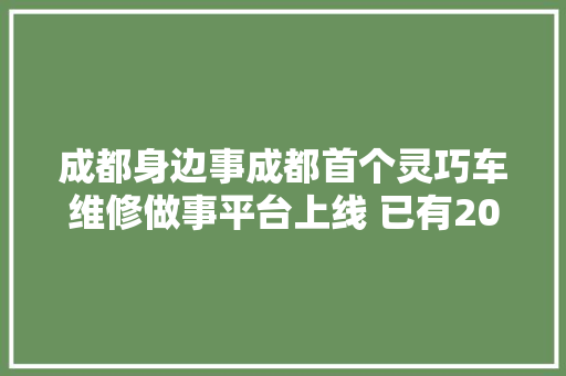 成都身边事成都首个灵巧车维修做事平台上线 已有2075家整车维修企业入驻