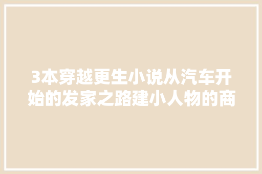3本穿越更生小说从汽车开始的发家之路建小人物的商业帝国