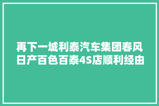 再下一城利泰汽车集团春风日产百色百泰4S店顺利经由进程厂家验收
