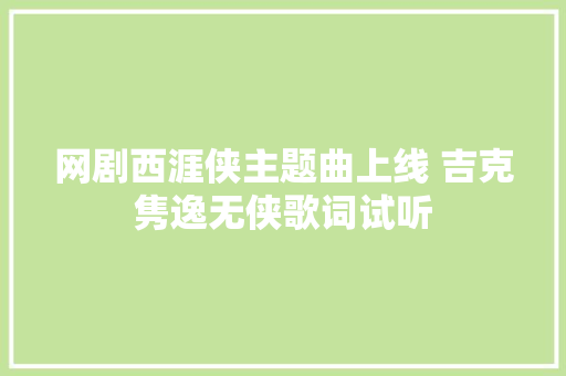 网剧西涯侠主题曲上线 吉克隽逸无侠歌词试听