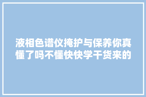 液相色谱仪掩护与保养你真懂了吗不懂快快学干货来的