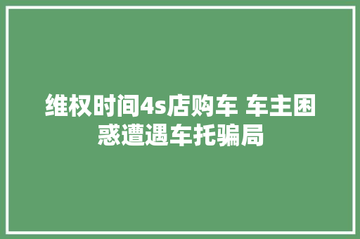 维权时间4s店购车 车主困惑遭遇车托骗局