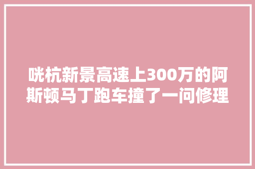 咣杭新景高速上300万的阿斯顿马丁跑车撞了一问修理费太吓人