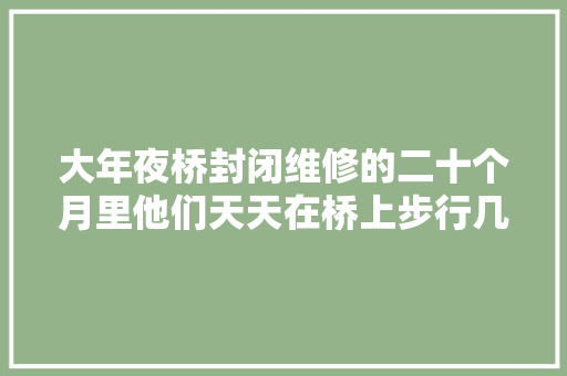 大年夜桥封闭维修的二十个月里他们天天在桥上步行几万步