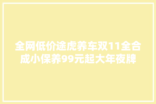 全网低价途虎养车双11全合成小保养99元起大年夜牌轮胎88元起