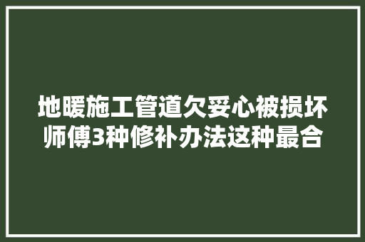 地暖施工管道欠妥心被损坏师傅3种修补办法这种最合适