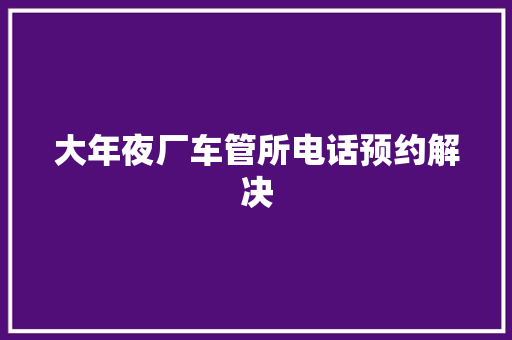 大年夜厂车管所电话预约解决