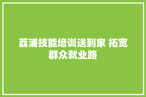荔浦技能培训送到家 拓宽群众就业路