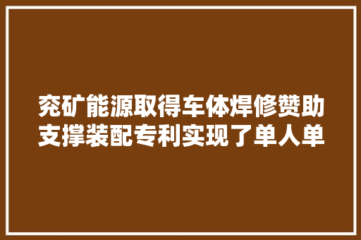 兖矿能源取得车体焊修赞助支撑装配专利实现了单人单岗完成车体焊修功课提高了铁路车辆检修功课效率