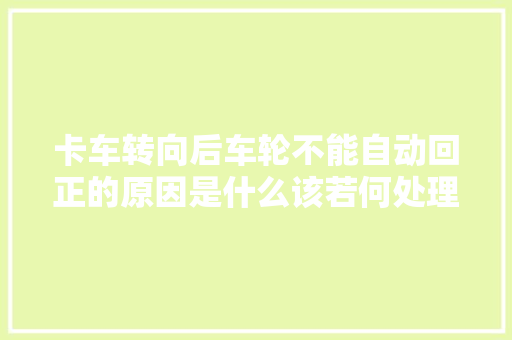 卡车转向后车轮不能自动回正的原因是什么该若何处理呢