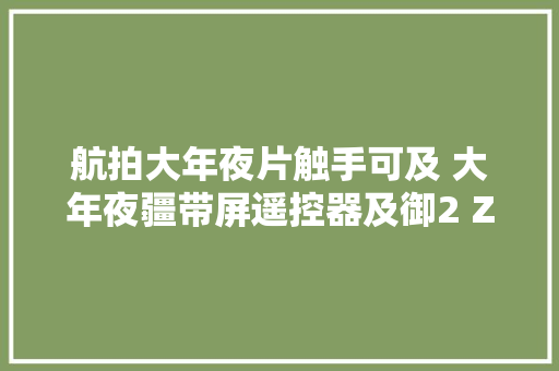 航拍大年夜片触手可及 大年夜疆带屏遥控器及御2 Zoom试用