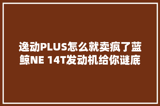 逸动PLUS怎么就卖疯了蓝鲸NE 14T发动机给你谜底