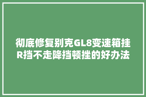 彻底修复别克GL8变速箱挂R挡不走降挡顿挫的好办法