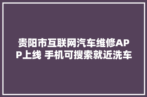 贵阳市互联网汽车维修APP上线 手机可搜索就近洗车点