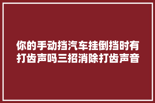 你的手动挡汽车挂倒挡时有打齿声吗三招消除打齿声音