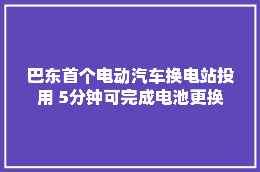 巴东首个电动汽车换电站投用 5分钟可完成电池更换
