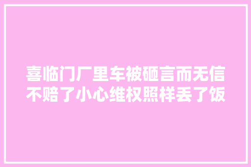 喜临门厂里车被砸言而无信不赔了小心维权照样丢了饭碗