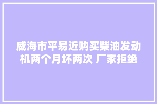 威海市平易近购买柴油发动机两个月坏两次 厂家拒绝退货