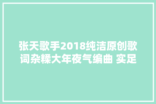 张天歌手2018纯洁原创歌词杂糅大年夜气编曲 实足新颖引期待 休闲娱乐