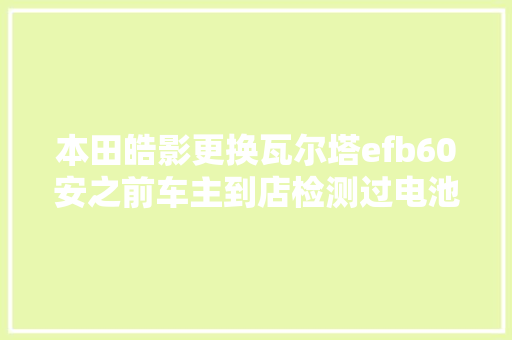 本田皓影更换瓦尔塔efb60安之前车主到店检测过电池
