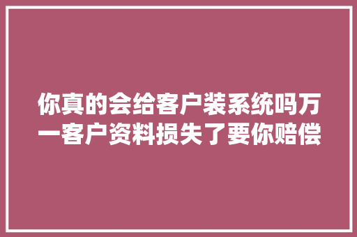你真的会给客户装系统吗万一客户资料损失了要你赔偿怎么办